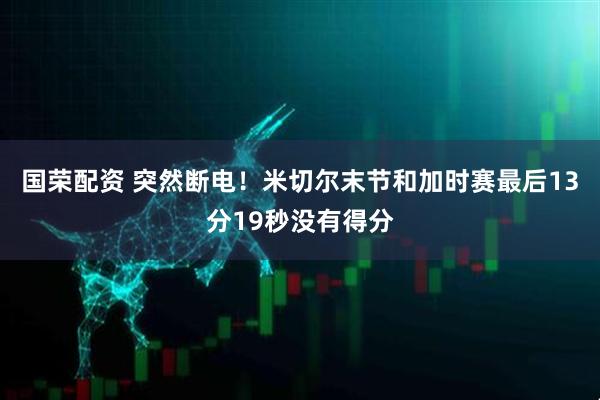 国荣配资 突然断电！米切尔末节和加时赛最后13分19秒没有得分