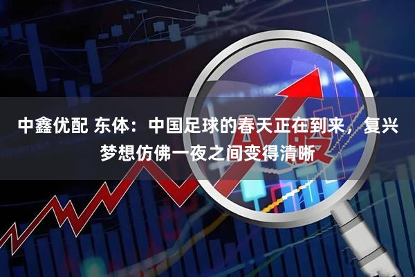 中鑫优配 东体：中国足球的春天正在到来，复兴梦想仿佛一夜之间变得清晰