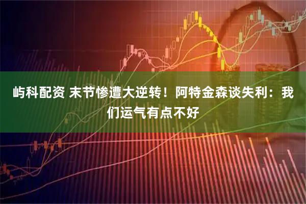 屿科配资 末节惨遭大逆转！阿特金森谈失利：我们运气有点不好