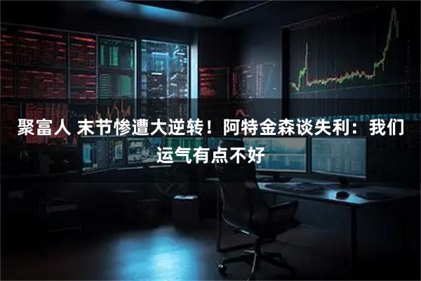 聚富人 末节惨遭大逆转！阿特金森谈失利：我们运气有点不好
