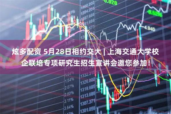 炫多配资 5月28日相约交大 | 上海交通大学校企联培专项研究生招生宣讲会邀您参加！