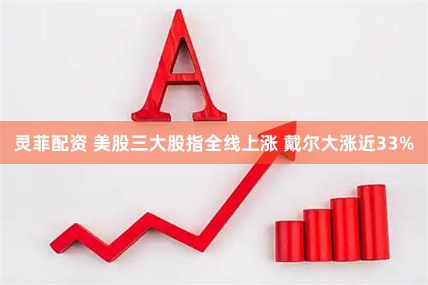 灵菲配资 美股三大股指全线上涨 戴尔大涨近33%