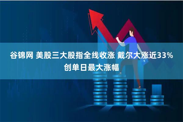 谷锦网 美股三大股指全线收涨 戴尔大涨近33%创单日最大涨幅