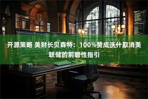 开源策略 美财长贝森特：100%赞成沃什取消美联储的前瞻性指引