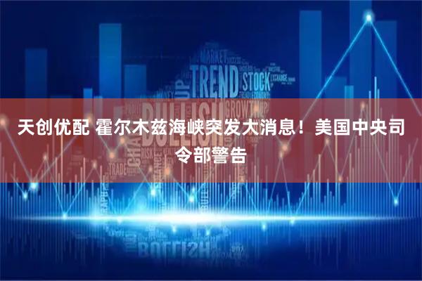 天创优配 霍尔木兹海峡突发大消息！美国中央司令部警告
