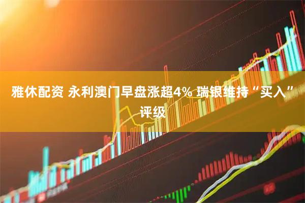 雅休配资 永利澳门早盘涨超4% 瑞银维持“买入”评级