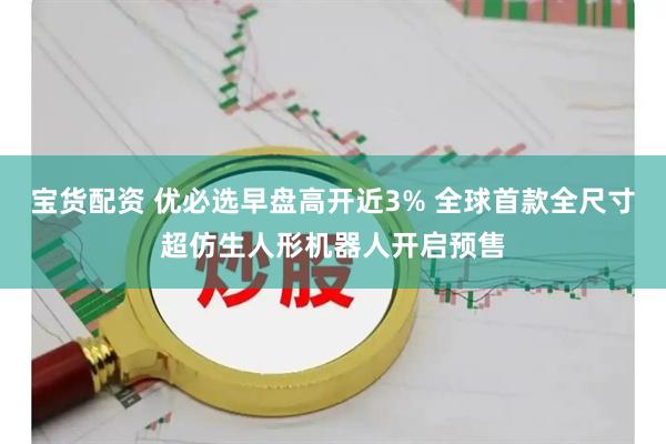 宝货配资 优必选早盘高开近3% 全球首款全尺寸超仿生人形机器人开启预售