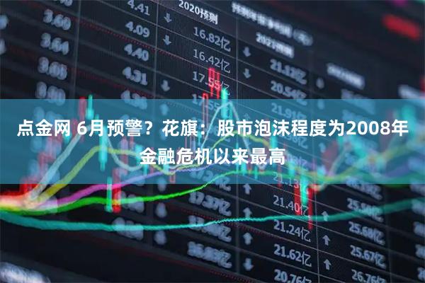 点金网 6月预警？花旗：股市泡沫程度为2008年金融危机以来最高