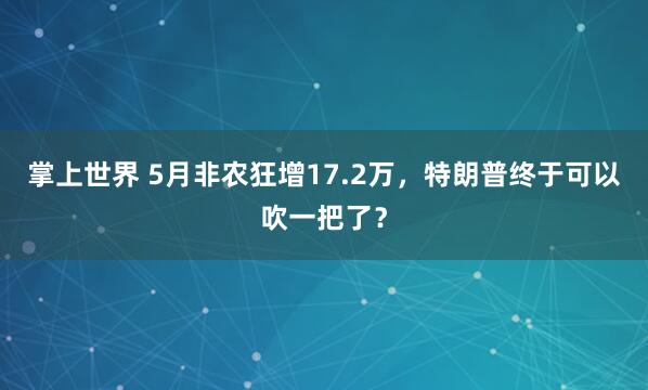 掌上世界 5月非农狂增17.2万，特朗普终于可以吹一把了？