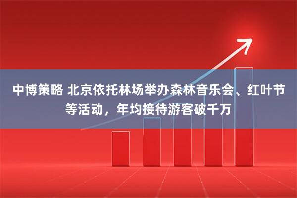 中博策略 北京依托林场举办森林音乐会、红叶节等活动，年均接待游客破千万