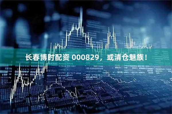 长春博时配资 000829，或清仓魅族！