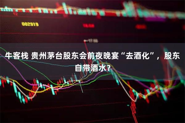 牛客栈 贵州茅台股东会前夜晚宴“去酒化”，股东自带酒水？