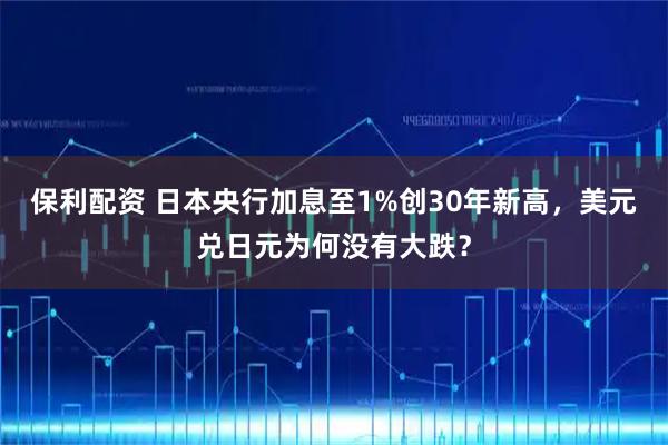 保利配资 日本央行加息至1%创30年新高，美元兑日元为何没有大跌？