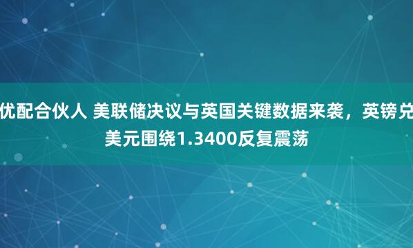 优配合伙人 美联储决议与英国关键数据来袭，英镑兑美元围绕1.3400反复震荡