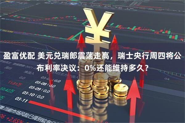 盈富优配 美元兑瑞郎震荡走高，瑞士央行周四将公布利率决议：0%还能维持多久？
