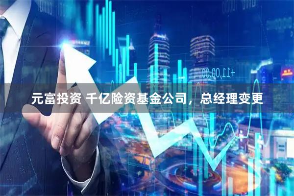 元富投资 千亿险资基金公司，总经理变更
