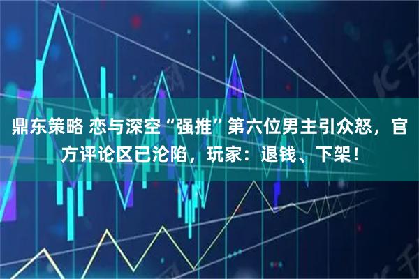 鼎东策略 恋与深空“强推”第六位男主引众怒，官方评论区已沦陷，玩家：退钱、下架！