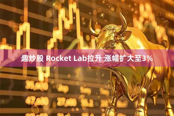 趣炒股 Rocket Lab拉升 涨幅扩大至3%