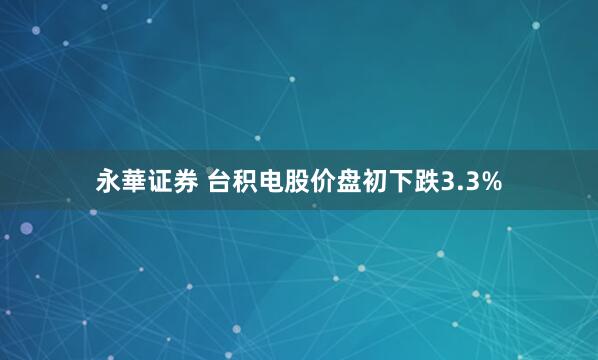 永華证券 台积电股价盘初下跌3.3%