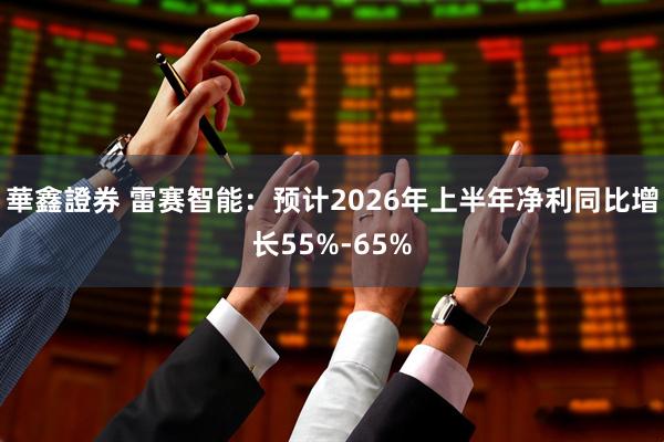華鑫證券 雷赛智能：预计2026年上半年净利同比增长55%-65%