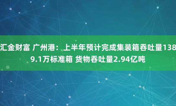 汇金财富 广州港：上半年预计完成集装箱吞吐量1389.1万标准箱 货物吞吐量2.94亿吨