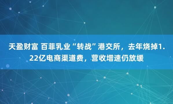 天盈财富 百菲乳业“转战”港交所，去年烧掉1.22亿电商渠道费，营收增速仍放缓