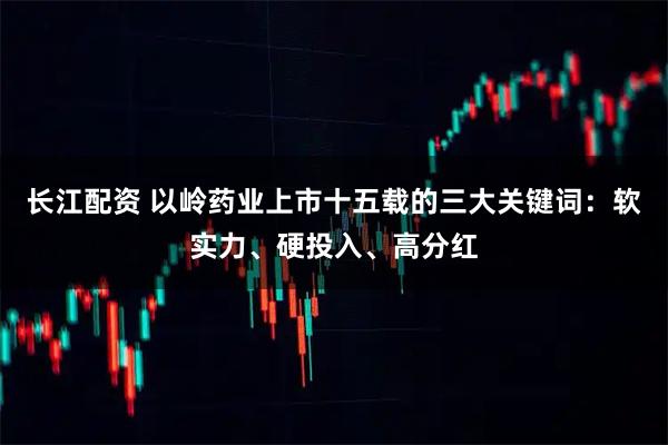 长江配资 以岭药业上市十五载的三大关键词：软实力、硬投入、高分红