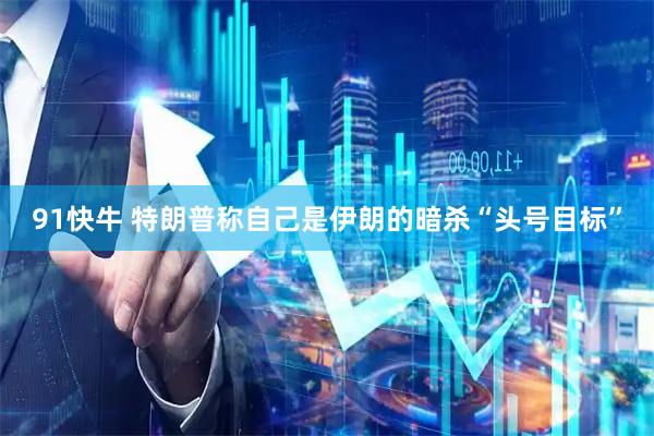 91快牛 特朗普称自己是伊朗的暗杀“头号目标”