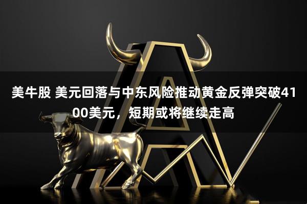 美牛股 美元回落与中东风险推动黄金反弹突破4100美元，短期或将继续走高