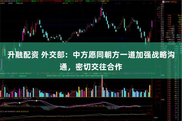 升融配资 外交部：中方愿同朝方一道加强战略沟通，密切交往合作