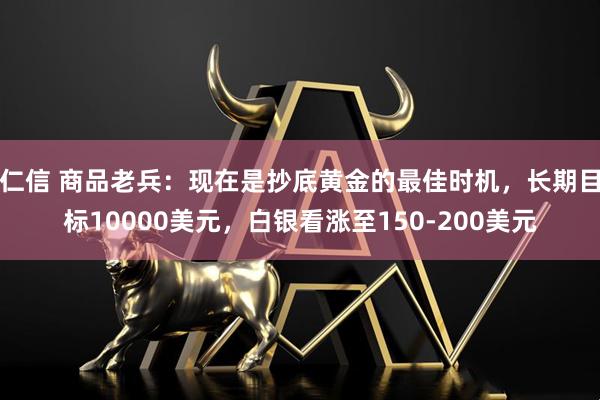 仁信 商品老兵：现在是抄底黄金的最佳时机，长期目标10000美元，白银看涨至150-200美元