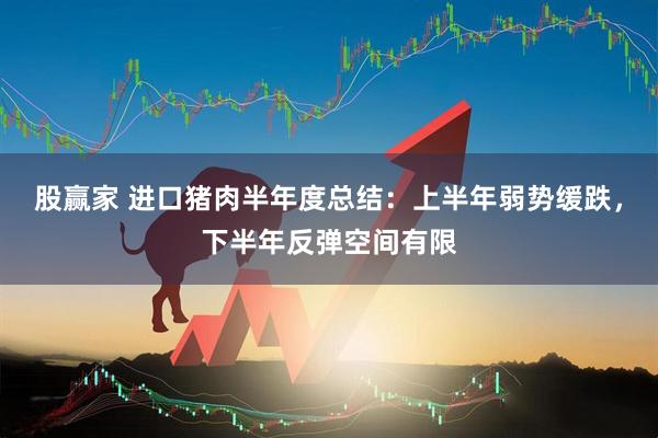 股赢家 进口猪肉半年度总结：上半年弱势缓跌，下半年反弹空间有限