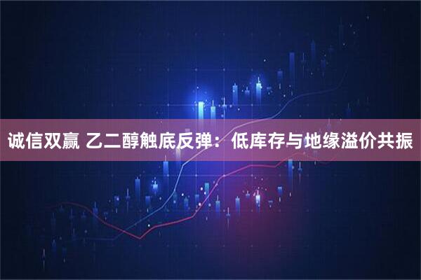 诚信双赢 乙二醇触底反弹：低库存与地缘溢价共振