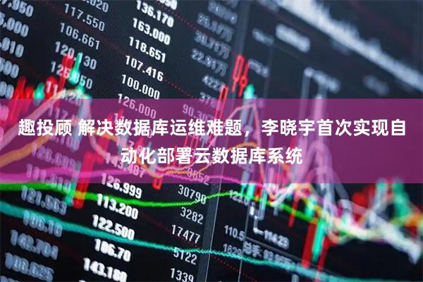 趣投顾 解决数据库运维难题，李晓宇首次实现自动化部署云数据库系统