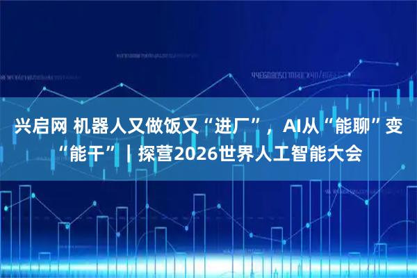 兴启网 机器人又做饭又“进厂”，AI从“能聊”变“能干”｜探营2026世界人工智能大会