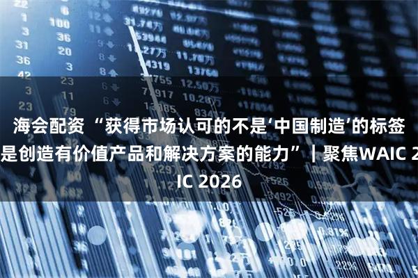 海会配资 “获得市场认可的不是‘中国制造’的标签，而是创造有价值产品和解决方案的能力”｜聚焦WAIC 2026