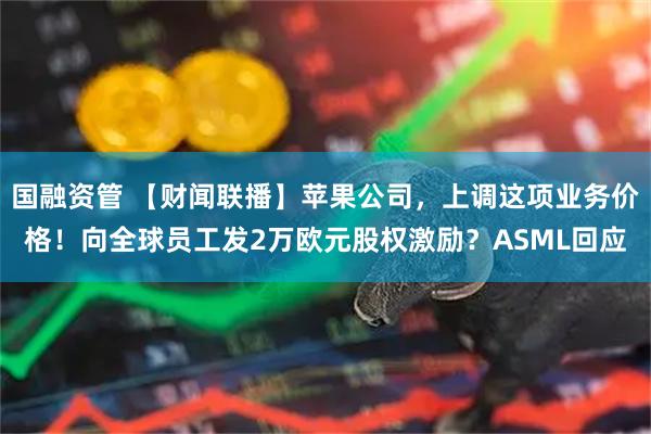 国融资管 【财闻联播】苹果公司，上调这项业务价格！向全球员工发2万欧元股权激励？ASML回应