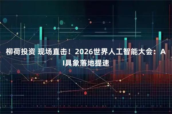 柳荷投资 现场直击！2026世界人工智能大会：AI具象落地提速