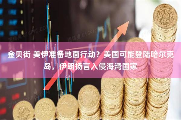 金贝街 美伊准备地面行动？美国可能登陆哈尔克岛，伊朗扬言入侵海湾国家