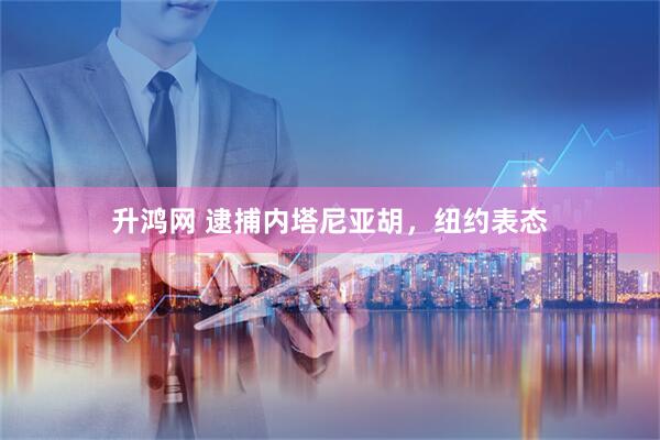 升鸿网 逮捕内塔尼亚胡，纽约表态