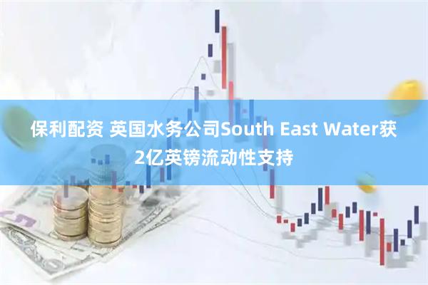 保利配资 英国水务公司South East Water获2亿英镑流动性支持